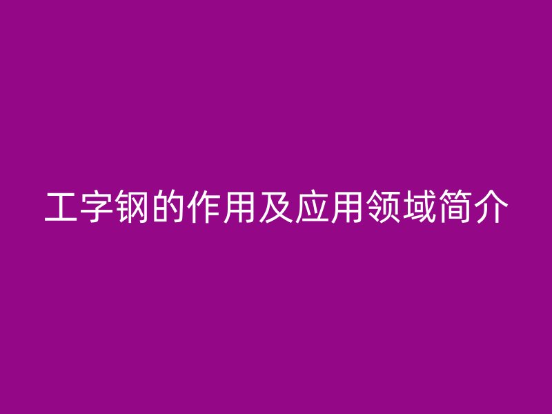 工字钢的作用及应用领域简介