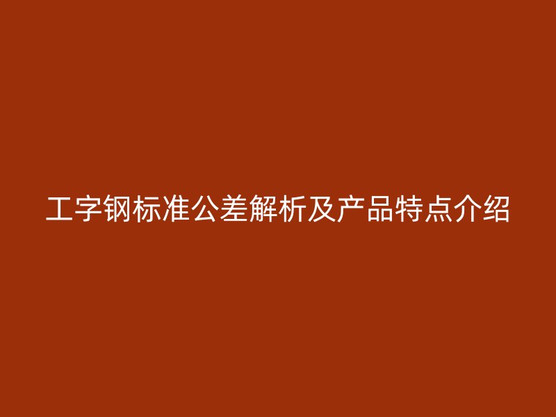 工字钢标准公差解析及产品特点介绍