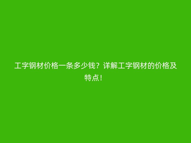 工字钢材价格一条多少钱？详解工字钢材的价格及特点！