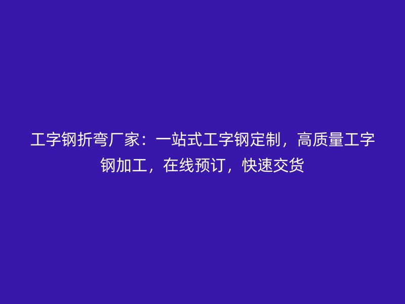 工字钢折弯厂家：一站式工字钢定制，高质量工字钢加工，在线预订，快速交货