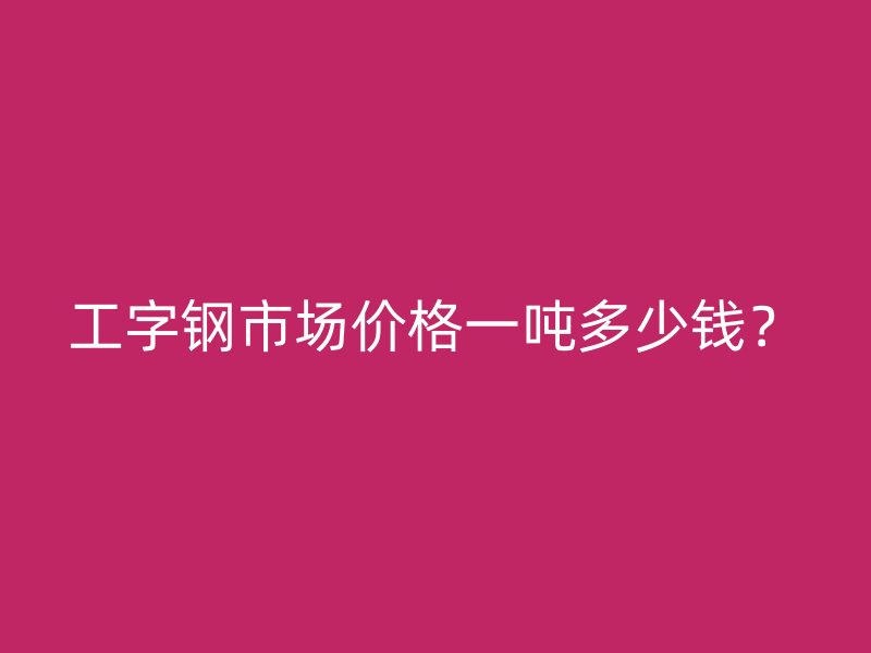 工字钢市场价格一吨多少钱？