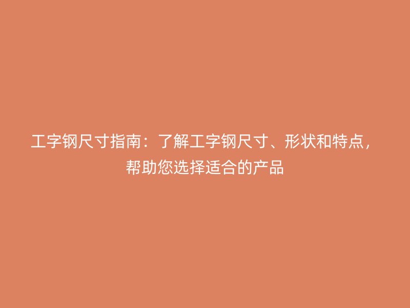 工字钢尺寸指南：了解工字钢尺寸、形状和特点，帮助您选择适合的产品