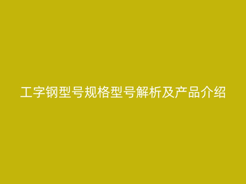 工字钢型号规格型号解析及产品介绍