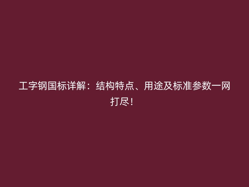 工字钢国标详解：结构特点、用途及标准参数一网打尽！