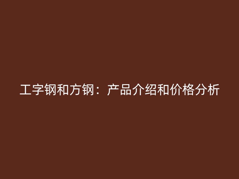 工字钢和方钢：产品介绍和价格分析