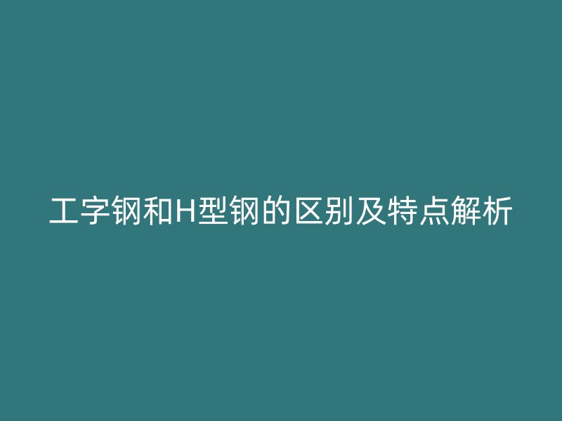 工字钢和H型钢的区别及特点解析