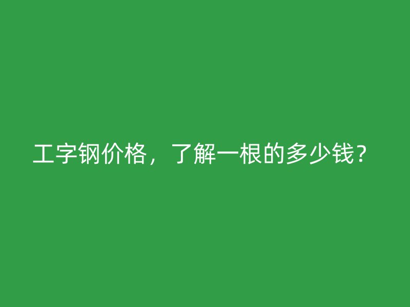 工字钢价格，了解一根的多少钱？