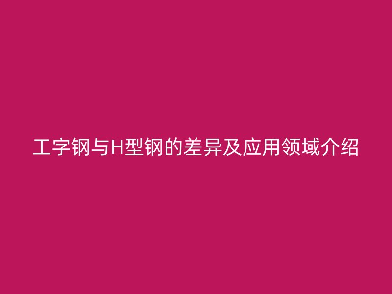 工字钢与H型钢的差异及应用领域介绍