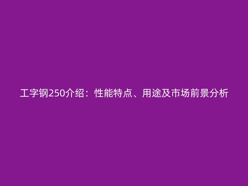 工字钢250介绍：性能特点、用途及市场前景分析