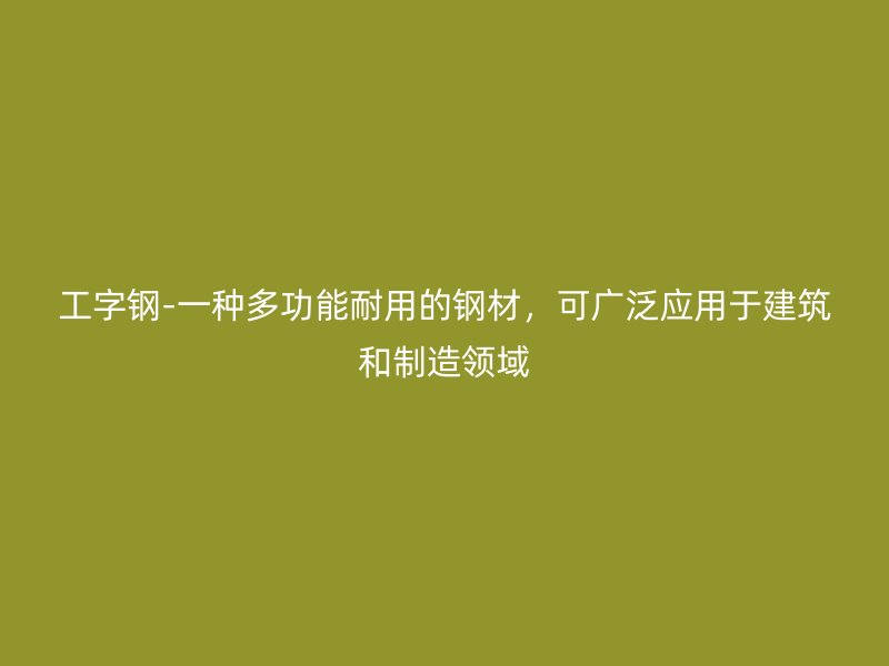 工字钢-一种多功能耐用的钢材，可广泛应用于建筑和制造领域