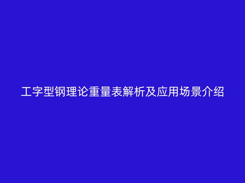 工字型钢理论重量表解析及应用场景介绍