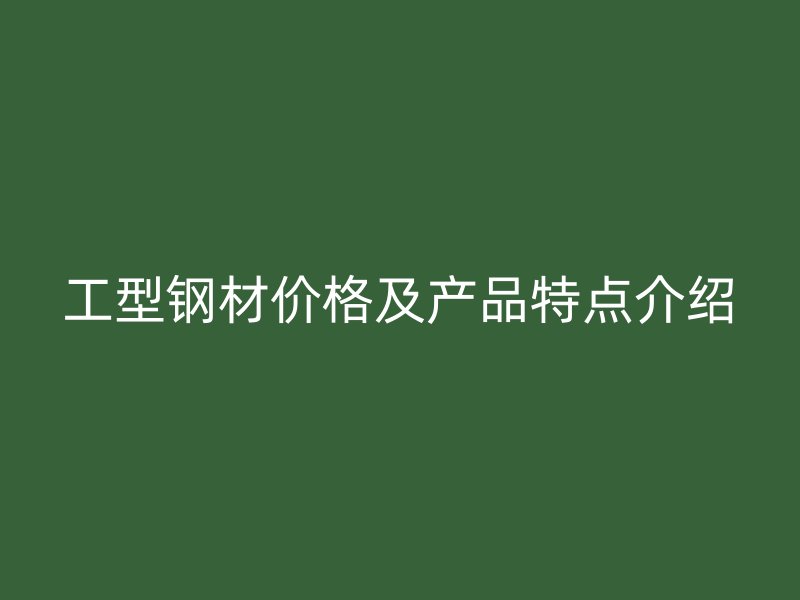 工型钢材价格及产品特点介绍