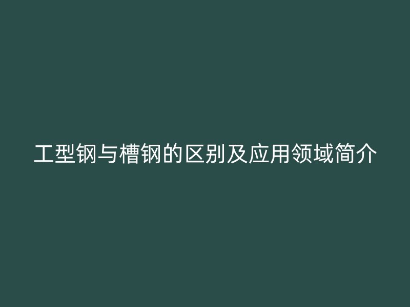 工型钢与槽钢的区别及应用领域简介