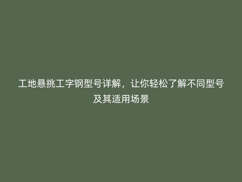 工地悬挑工字钢型号详解，让你轻松了解不同型号及其适用场景