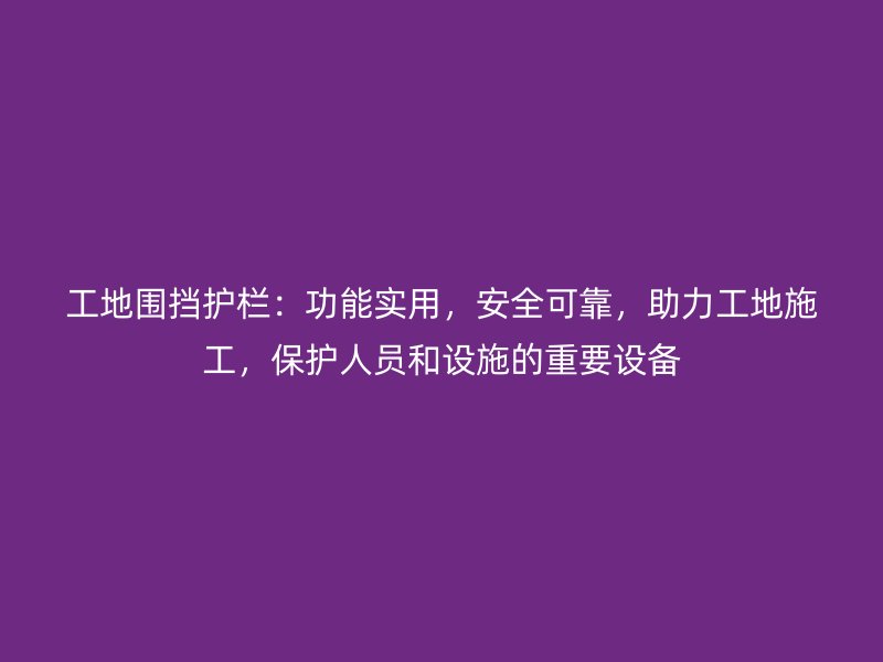 工地围挡护栏：功能实用，安全可靠，助力工地施工，保护人员和设施的重要设备