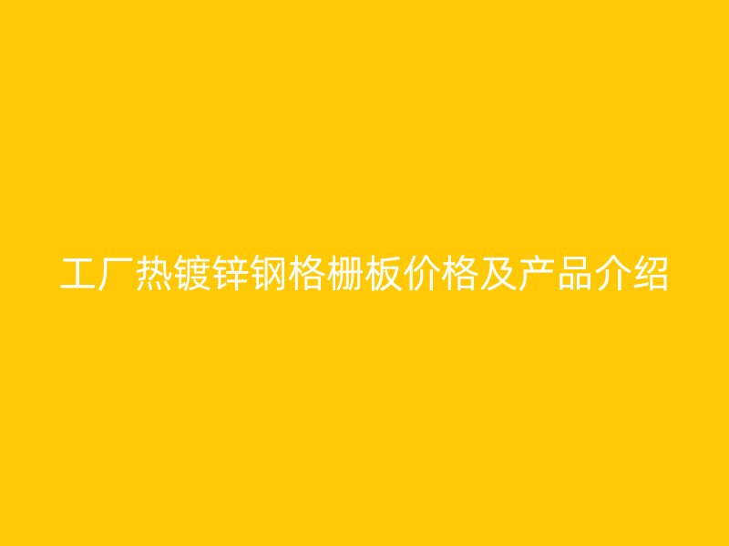 工厂热镀锌钢格栅板价格及产品介绍