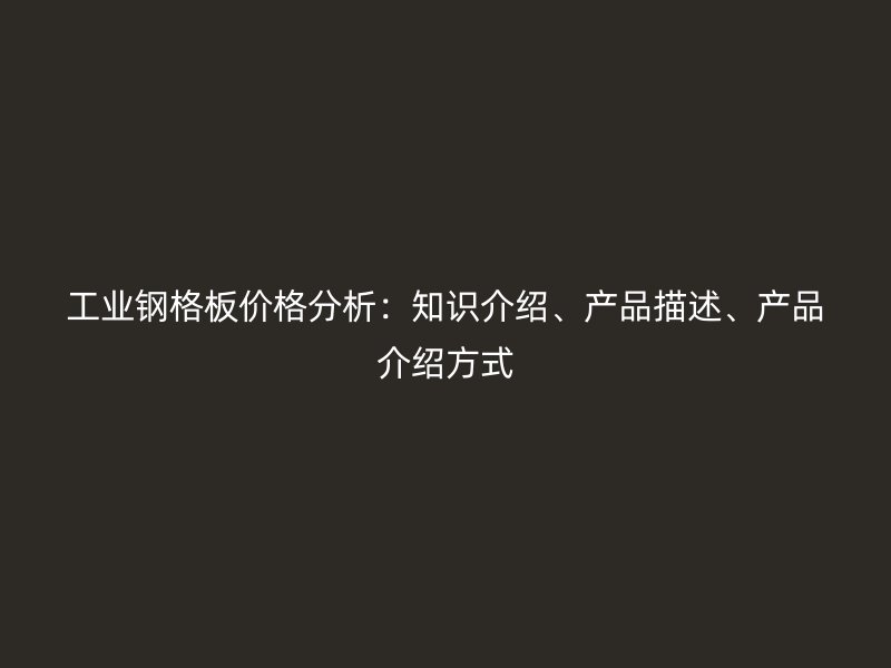 工业钢格板价格分析：知识介绍、产品描述、产品介绍方式