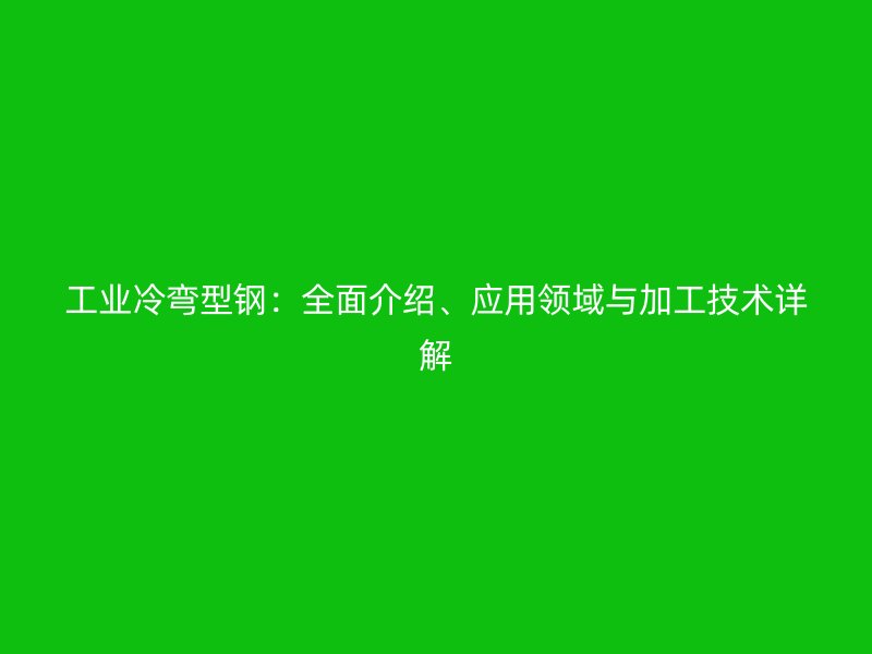 工业冷弯型钢：全面介绍、应用领域与加工技术详解