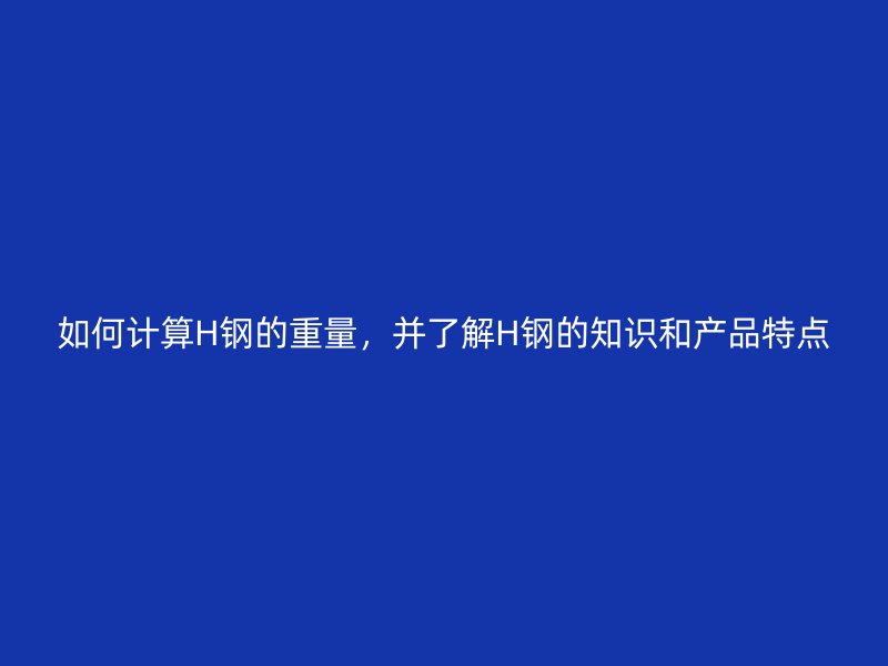 如何计算H钢的重量，并了解H钢的知识和产品特点