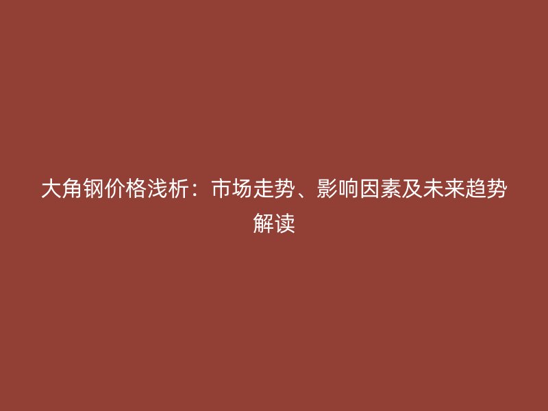 大角钢价格浅析：市场走势、影响因素及未来趋势解读