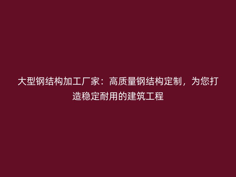大型钢结构加工厂家：高质量钢结构定制，为您打造稳定耐用的建筑工程