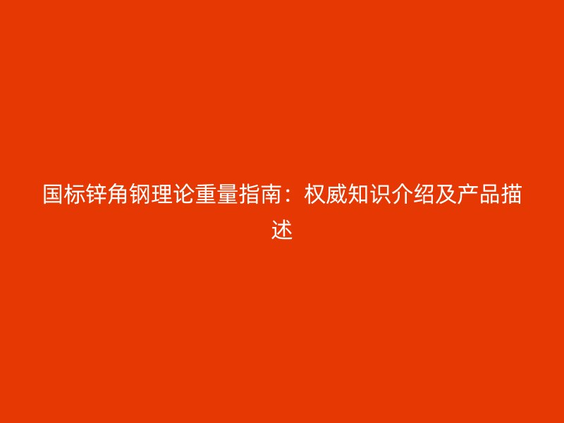 国标锌角钢理论重量指南：权威知识介绍及产品描述
