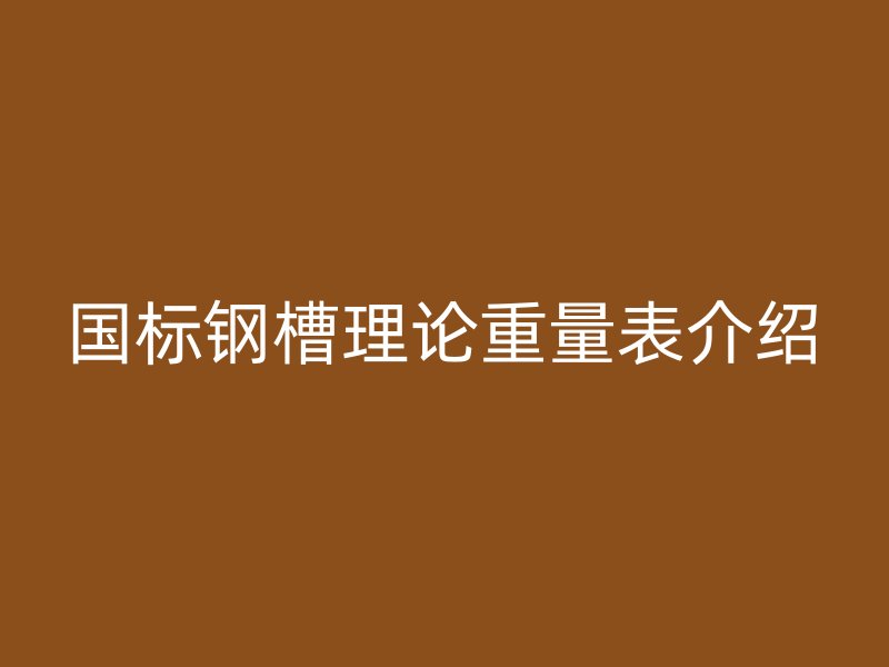 国标钢槽理论重量表介绍