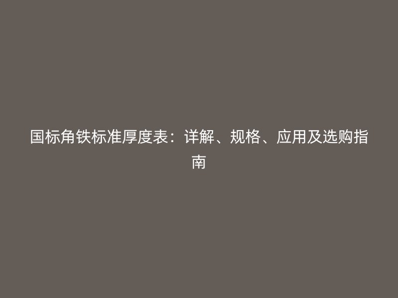 国标角铁标准厚度表：详解、规格、应用及选购指南