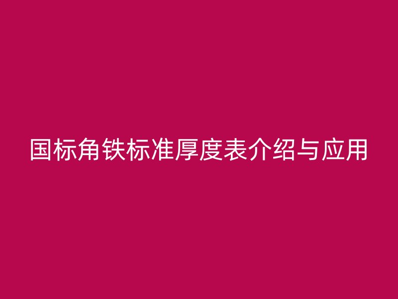 国标角铁标准厚度表介绍与应用