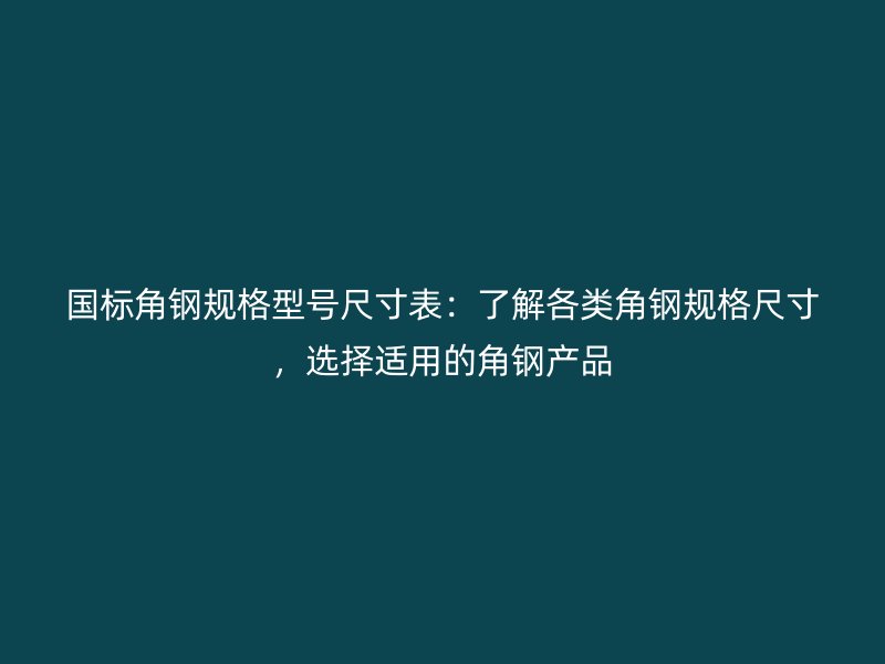 国标角钢规格型号尺寸表：了解各类角钢规格尺寸，选择适用的角钢产品