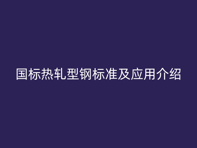 国标热轧型钢标准及应用介绍