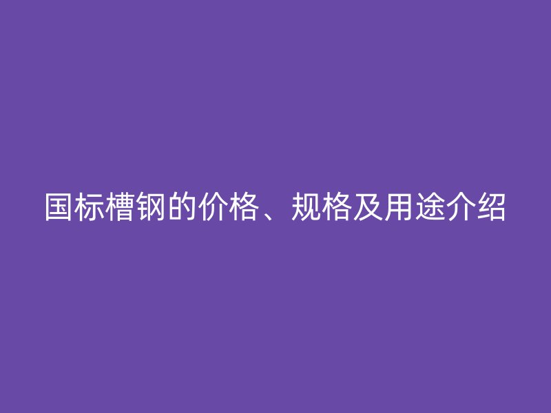 国标槽钢的价格、规格及用途介绍