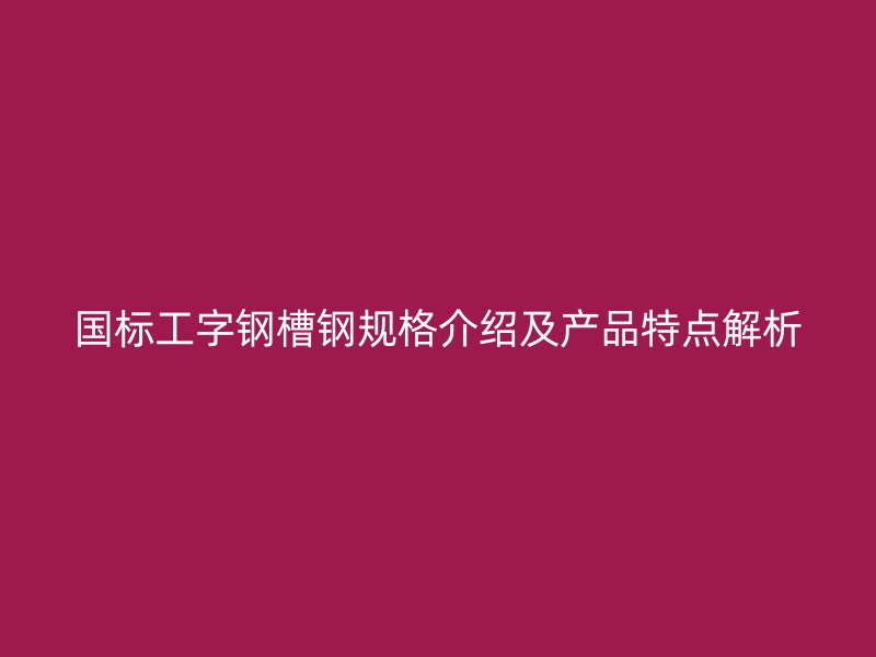 国标工字钢槽钢规格介绍及产品特点解析