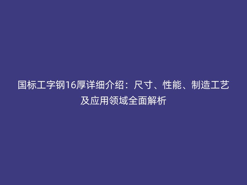 国标工字钢16厚详细介绍：尺寸、性能、制造工艺及应用领域全面解析
