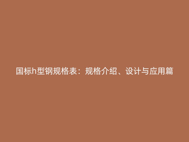 国标h型钢规格表：规格介绍、设计与应用篇