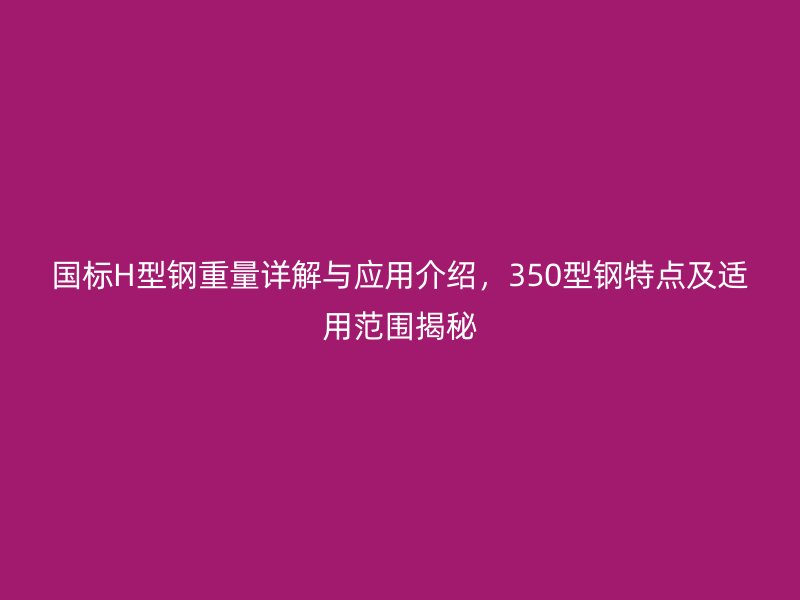 国标H型钢重量详解与应用介绍，350型钢特点及适用范围揭秘