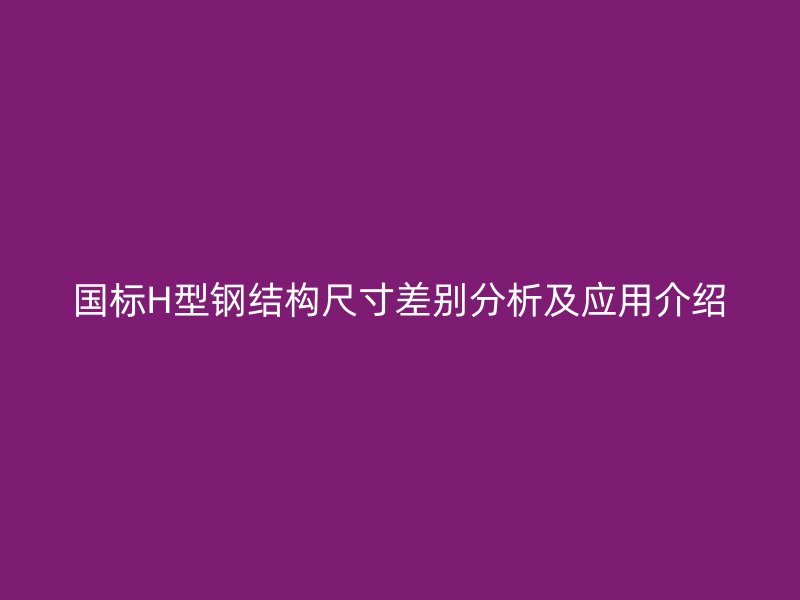 国标H型钢结构尺寸差别分析及应用介绍