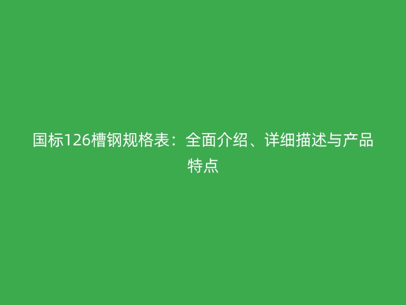 国标126槽钢规格表：全面介绍、详细描述与产品特点