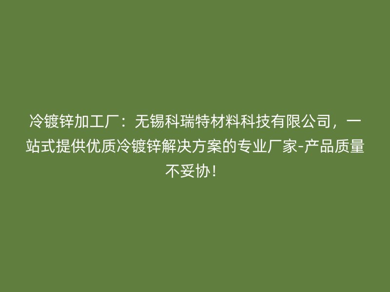 冷镀锌加工厂：无锡科瑞特材料科技有限公司，一站式提供优质冷镀锌解决方案的专业厂家-产品质量不妥协！