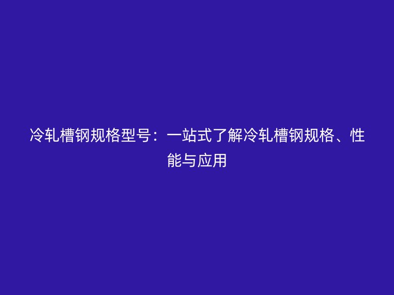 冷轧槽钢规格型号：一站式了解冷轧槽钢规格、性能与应用