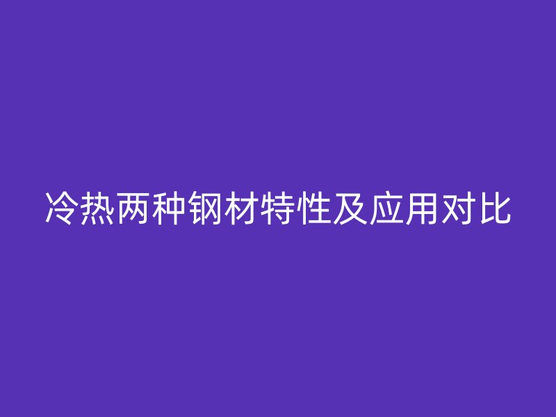 冷热两种钢材特性及应用对比