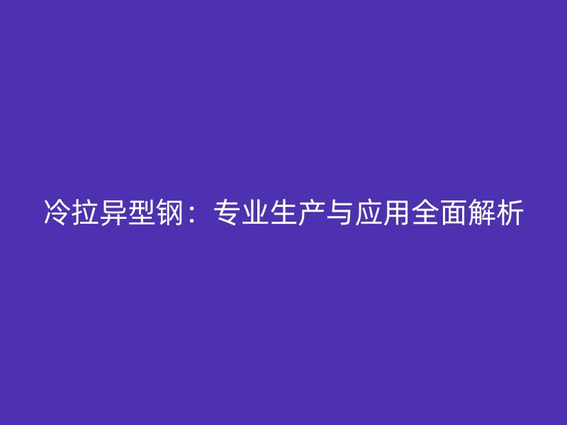冷拉异型钢：专业生产与应用全面解析