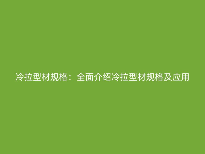 冷拉型材规格：全面介绍冷拉型材规格及应用