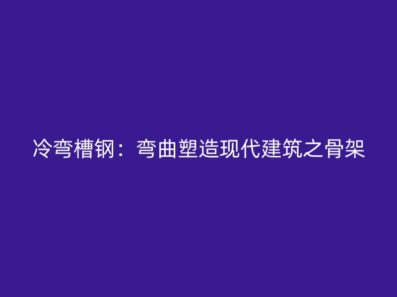 冷弯槽钢：弯曲塑造现代建筑之骨架