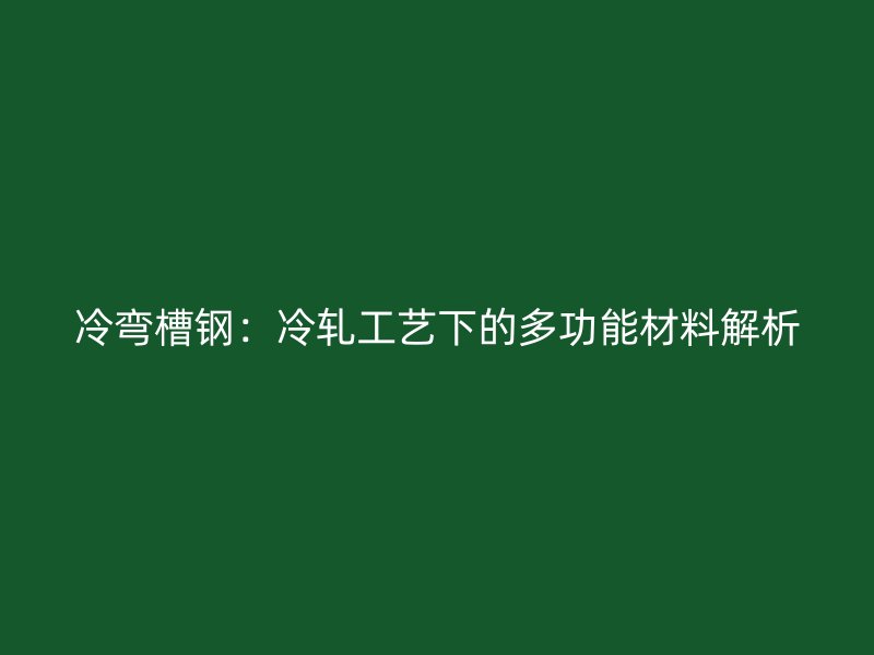 冷弯槽钢：冷轧工艺下的多功能材料解析