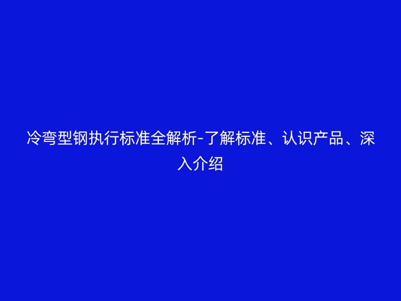 冷弯型钢执行标准全解析-了解标准、认识产品、深入介绍
