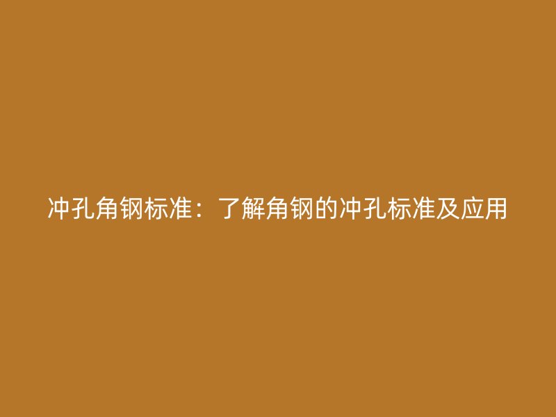冲孔角钢标准：了解角钢的冲孔标准及应用