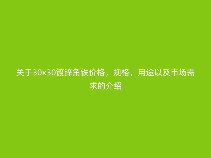 关于30x30镀锌角铁价格，规格，用途以及市场需求的介绍