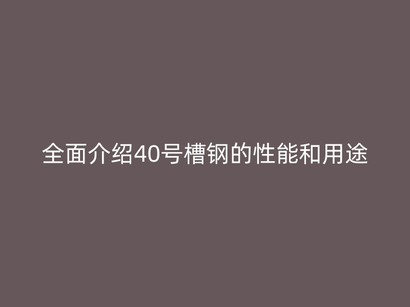 全面介绍40号槽钢的性能和用途