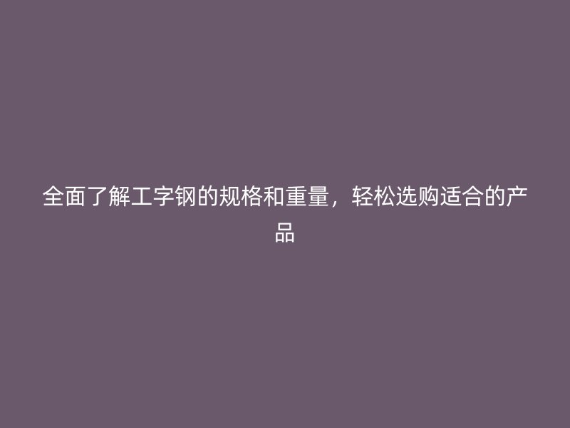 全面了解工字钢的规格和重量，轻松选购适合的产品
